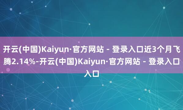 开云(中国)Kaiyun·官方网站 - 登录入口近3个月飞腾2.14%-开云(中国)Kaiyun·官方网站 - 登录入口