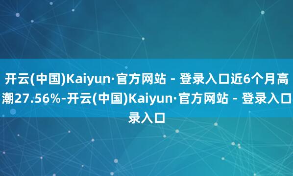 开云(中国)Kaiyun·官方网站 - 登录入口近6个月高潮27.56%-开云(中国)Kaiyun·官方网站 - 登录入口