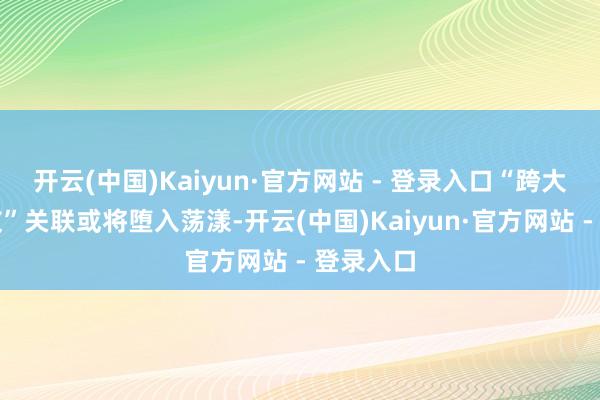 开云(中国)Kaiyun·官方网站 - 登录入口“跨大西洋盟友”关联或将堕入荡漾-开云(中国)Kaiyun·官方网站 - 登录入口