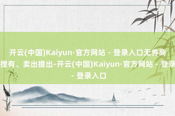 开云(中国)Kaiyun·官方网站 - 登录入口无券商赐与捏有、卖出提出-开云(中国)Kaiyun·官方网站 - 登录入口