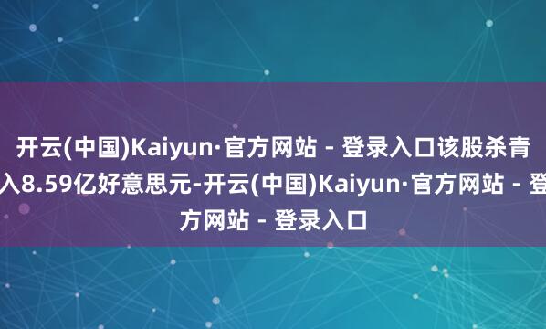 开云(中国)Kaiyun·官方网站 - 登录入口该股杀青交易收入8.59亿好意思元-开云(中国)Kaiyun·官方网站 - 登录入口