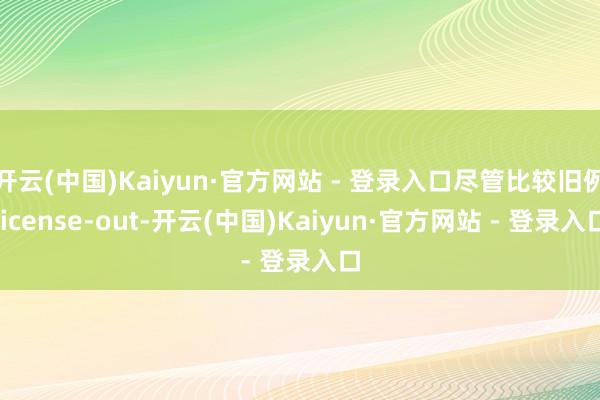 开云(中国)Kaiyun·官方网站 - 登录入口尽管比较旧例license-out-开云(中国)Kaiyun·官方网站 - 登录入口