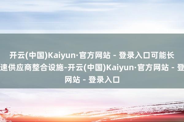 开云(中国)Kaiyun·官方网站 - 登录入口可能长久内加速供应商整合设施-开云(中国)Kaiyun·官方网站 - 登录入口