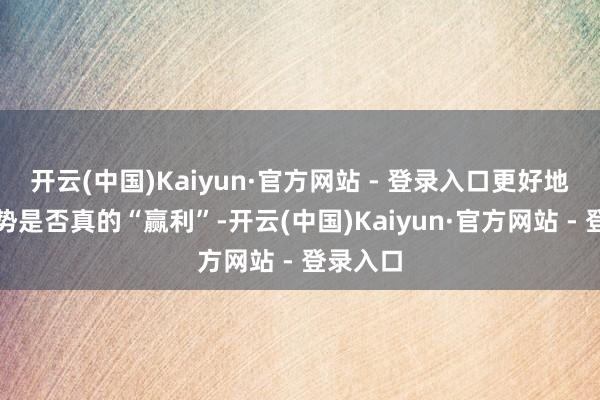 开云(中国)Kaiyun·官方网站 - 登录入口更好地体现形势是否真的“赢利”-开云(中国)Kaiyun·官方网站 - 登录入口