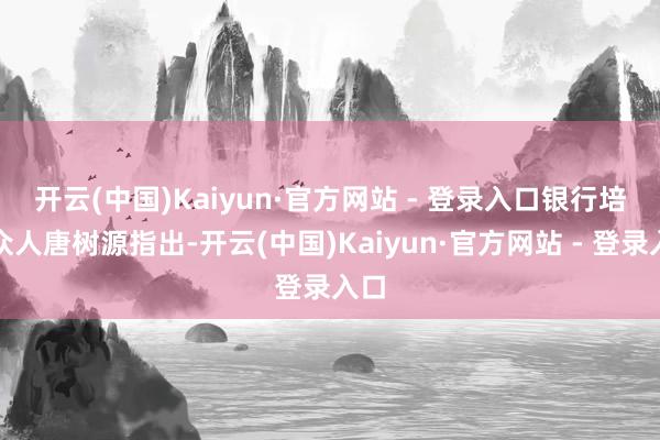 开云(中国)Kaiyun·官方网站 - 登录入口　　银行培训众人唐树源指出-开云(中国)Kaiyun·官方网站 - 登录入口