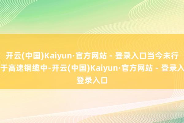 开云(中国)Kaiyun·官方网站 - 登录入口当今未行使于高速铜缆中-开云(中国)Kaiyun·官方网站 - 登录入口