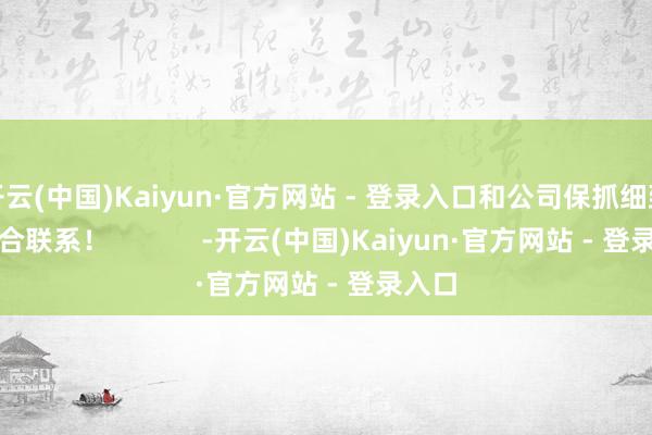 开云(中国)Kaiyun·官方网站 - 登录入口和公司保抓细致的配合联系！            -开云(中国)Kaiyun·官方网站 - 登录入口