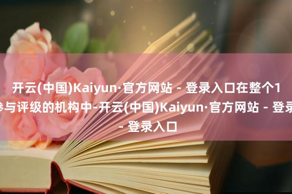 开云(中国)Kaiyun·官方网站 - 登录入口在整个19家参与评级的机构中-开云(中国)Kaiyun·官方网站 - 登录入口