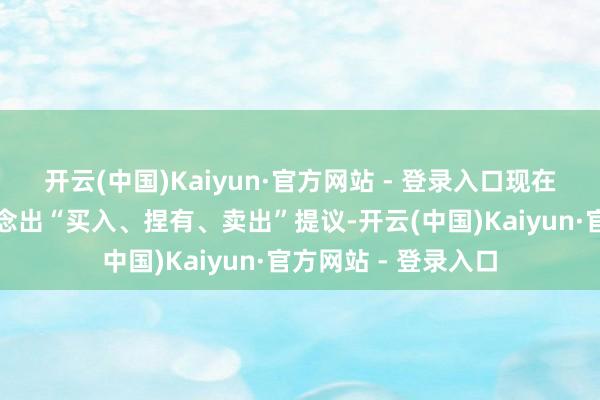 开云(中国)Kaiyun·官方网站 - 登录入口现在暂无机构对该股作念出“买入、捏有、卖出”提议-开云(中国)Kaiyun·官方网站 - 登录入口