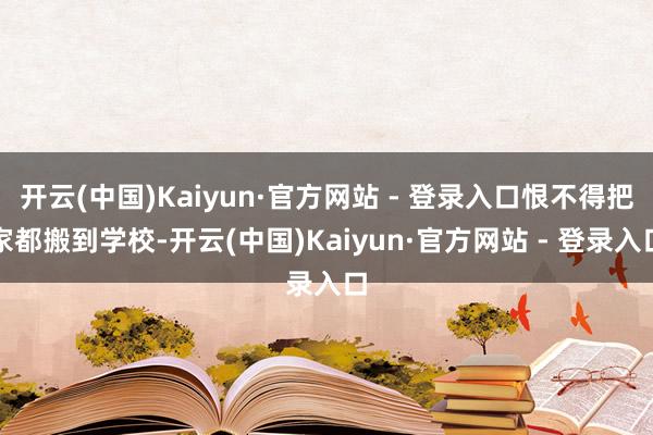 开云(中国)Kaiyun·官方网站 - 登录入口恨不得把家都搬到学校-开云(中国)Kaiyun·官方网站 - 登录入口