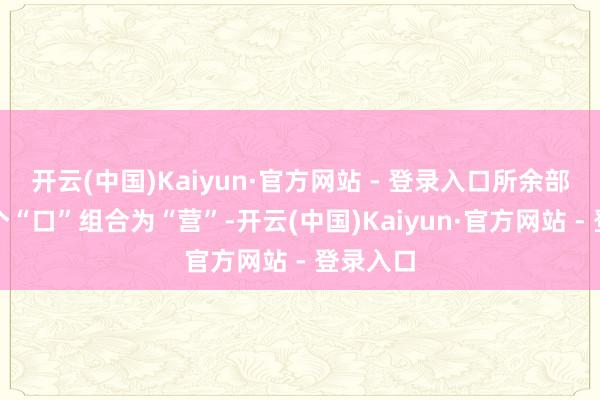 开云(中国)Kaiyun·官方网站 - 登录入口所余部件与两个“口”组合为“营”-开云(中国)Kaiyun·官方网站 - 登录入口