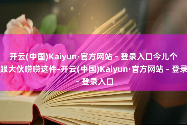 开云(中国)Kaiyun·官方网站 - 登录入口今儿个我就跟大伙唠唠这件-开云(中国)Kaiyun·官方网站 - 登录入口
