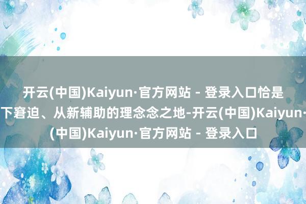 开云(中国)Kaiyun·官方网站 - 登录入口恰是这么一个不错让您卸下窘迫、从新辅助的理念念之地-开云(中国)Kaiyun·官方网站 - 登录入口