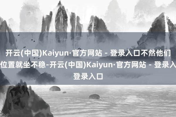 开云(中国)Kaiyun·官方网站 - 登录入口不然他们的位置就坐不稳-开云(中国)Kaiyun·官方网站 - 登录入口