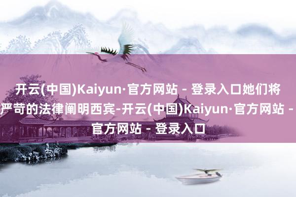 开云(中国)Kaiyun·官方网站 - 登录入口她们将靠近更为严苛的法律阐明西宾-开云(中国)Kaiyun·官方网站 - 登录入口