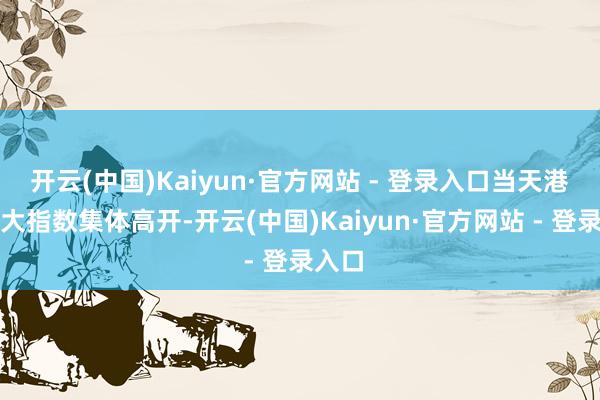 开云(中国)Kaiyun·官方网站 - 登录入口当天港股三大指数集体高开-开云(中国)Kaiyun·官方网站 - 登录入口