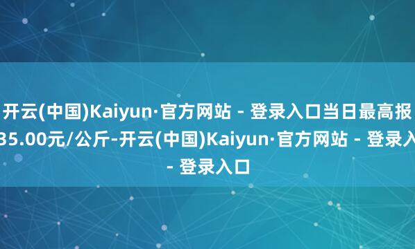 开云(中国)Kaiyun·官方网站 - 登录入口当日最高报价35.00元/公斤-开云(中国)Kaiyun·官方网站 - 登录入口