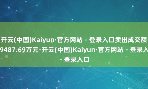 开云(中国)Kaiyun·官方网站 - 登录入口卖出成交额为9487.69万元-开云(中国)Kaiyun·官方网站 - 登录入口