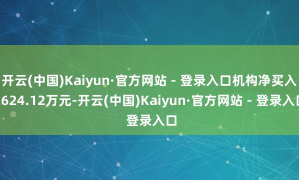 开云(中国)Kaiyun·官方网站 - 登录入口机构净买入2624.12万元-开云(中国)Kaiyun·官方网站 - 登录入口