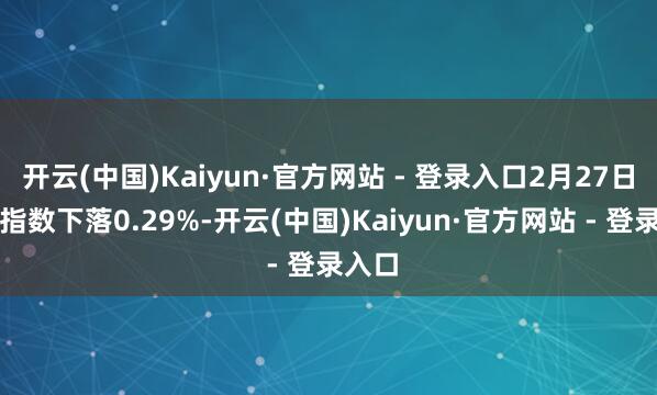开云(中国)Kaiyun·官方网站 - 登录入口2月27日恒生指数下落0.29%-开云(中国)Kaiyun·官方网站 - 登录入口