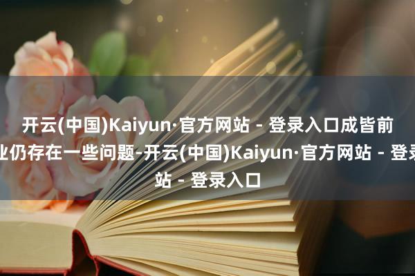 开云(中国)Kaiyun·官方网站 - 登录入口成皆前卫产业仍存在一些问题-开云(中国)Kaiyun·官方网站 - 登录入口