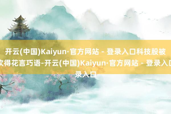开云(中国)Kaiyun·官方网站 - 登录入口科技股被吹得花言巧语-开云(中国)Kaiyun·官方网站 - 登录入口