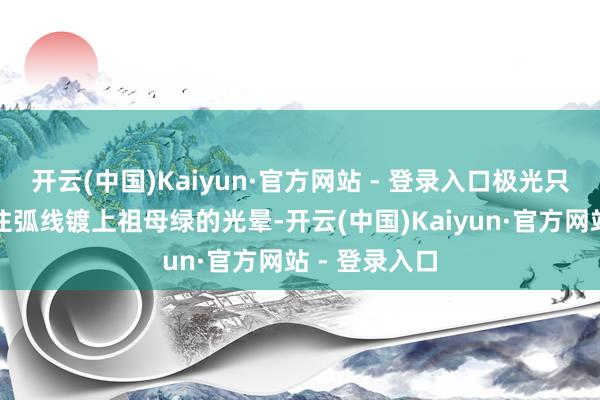 开云(中国)Kaiyun·官方网站 - 登录入口极光只怕为模子握住弧线镀上祖母绿的光晕-开云(中国)Kaiyun·官方网站 - 登录入口