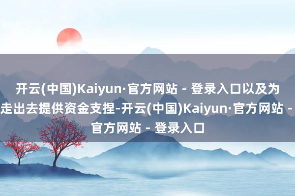 开云(中国)Kaiyun·官方网站 - 登录入口以及为中国企业走出去提供资金支捏-开云(中国)Kaiyun·官方网站 - 登录入口