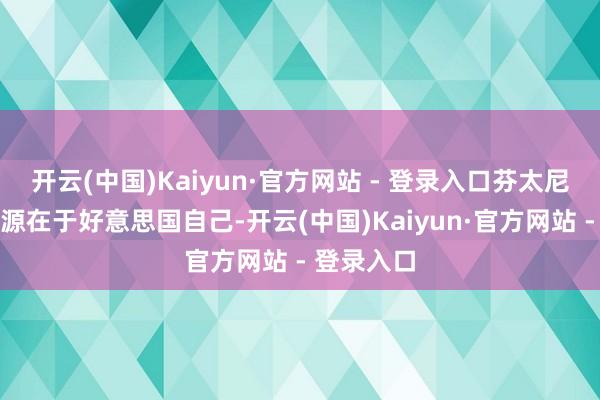 开云(中国)Kaiyun·官方网站 - 登录入口芬太尼问题的根源在于好意思国自己-开云(中国)Kaiyun·官方网站 - 登录入口