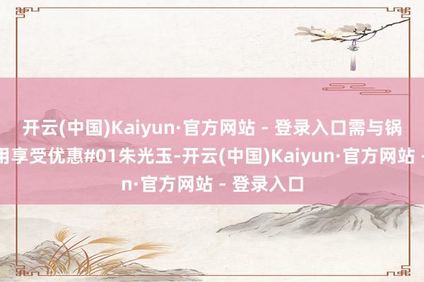 开云(中国)Kaiyun·官方网站 - 登录入口需与锅底勾搭使用享受优惠#01朱光玉-开云(中国)Kaiyun·官方网站 - 登录入口