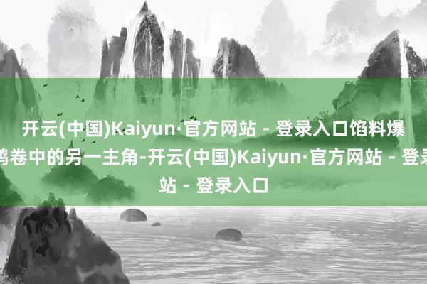 开云(中国)Kaiyun·官方网站 - 登录入口馅料爆足！鸭卷中的另一主角-开云(中国)Kaiyun·官方网站 - 登录入口
