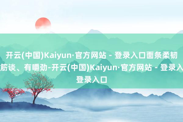 开云(中国)Kaiyun·官方网站 - 登录入口面条柔韧、筋谈、有嚼劲-开云(中国)Kaiyun·官方网站 - 登录入口