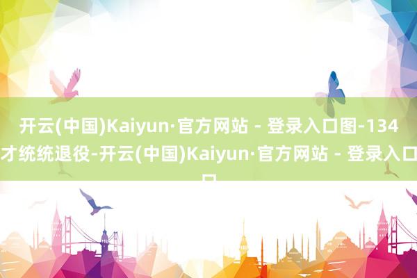 开云(中国)Kaiyun·官方网站 - 登录入口图-134才统统退役-开云(中国)Kaiyun·官方网站 - 登录入口
