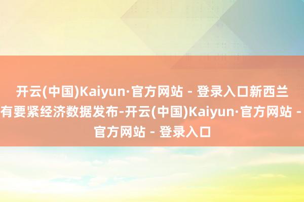 开云(中国)Kaiyun·官方网站 - 登录入口新西兰方面暂未有要紧经济数据发布-开云(中国)Kaiyun·官方网站 - 登录入口