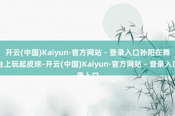 开云(中国)Kaiyun·官方网站 - 登录入口孙阳在舞台上玩起皮球-开云(中国)Kaiyun·官方网站 - 登录入口