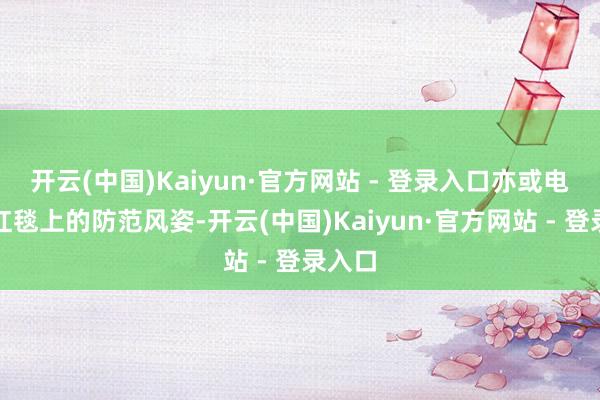 开云(中国)Kaiyun·官方网站 - 登录入口亦或电影节红毯上的防范风姿-开云(中国)Kaiyun·官方网站 - 登录入口