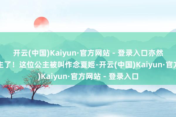 开云(中国)Kaiyun·官方网站 - 登录入口亦然最不详的一位公主了！这位公主被叫作念夏姬-开云(中国)Kaiyun·官方网站 - 登录入口