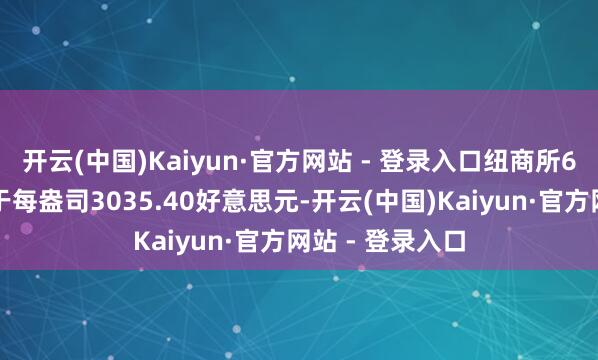 开云(中国)Kaiyun·官方网站 - 登录入口纽商所6月黄金期价收于每盎司3035.40好意思元-开云(中国)Kaiyun·官方网站 - 登录入口