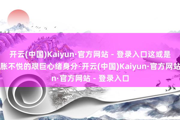 开云(中国)Kaiyun·官方网站 - 登录入口这或是破钞者对通胀不悦的艰巨心绪身分-开云(中国)Kaiyun·官方网站 - 登录入口