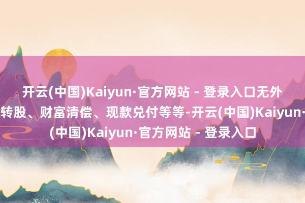 开云(中国)Kaiyun·官方网站 - 登录入口无外乎债务期限延期、债转股、财富清偿、现款兑付等等-开云(中国)Kaiyun·官方网站 - 登录入口