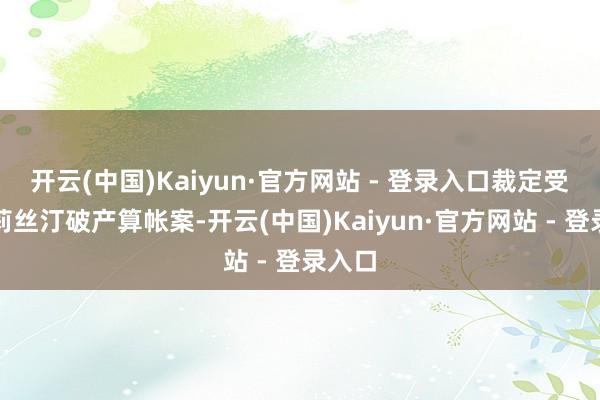 开云(中国)Kaiyun·官方网站 - 登录入口裁定受理克莉丝汀破产算帐案-开云(中国)Kaiyun·官方网站 - 登录入口