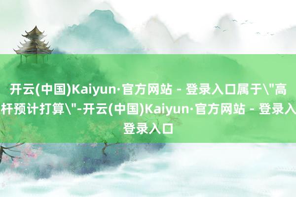 开云(中国)Kaiyun·官方网站 - 登录入口属于