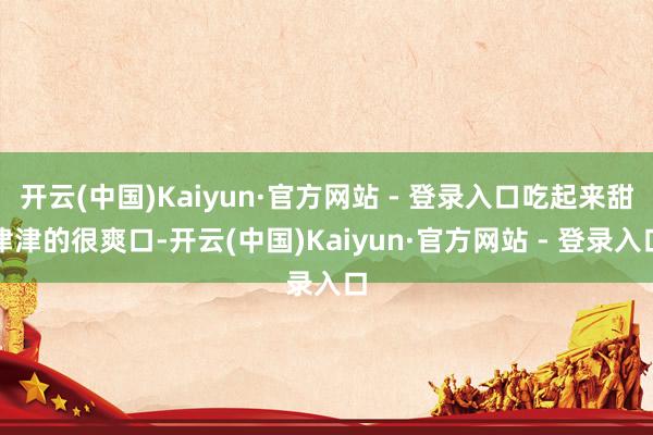 开云(中国)Kaiyun·官方网站 - 登录入口吃起来甜津津的很爽口-开云(中国)Kaiyun·官方网站 - 登录入口