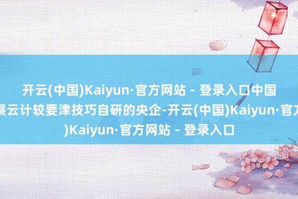 开云(中国)Kaiyun·官方网站 - 登录入口中国出动当作首个开展云计较要津技巧自研的央企-开云(中国)Kaiyun·官方网站 - 登录入口