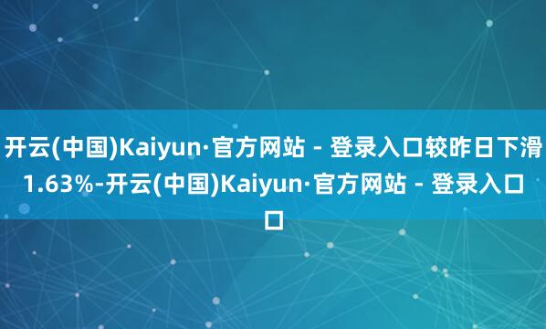 开云(中国)Kaiyun·官方网站 - 登录入口较昨日下滑1.63%-开云(中国)Kaiyun·官方网站 - 登录入口