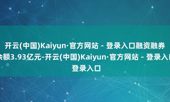 开云(中国)Kaiyun·官方网站 - 登录入口融资融券余额3.93亿元-开云(中国)Kaiyun·官方网站 - 登录入口