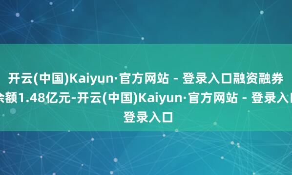 开云(中国)Kaiyun·官方网站 - 登录入口融资融券余额1.48亿元-开云(中国)Kaiyun·官方网站 - 登录入口