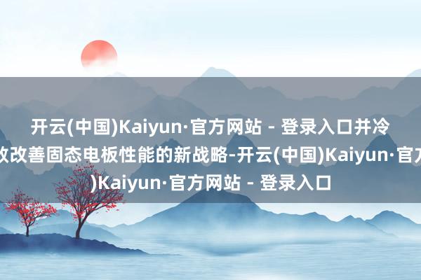 开云(中国)Kaiyun·官方网站 - 登录入口并冷漠了遏止疲倦失效改善固态电板性能的新战略-开云(中国)Kaiyun·官方网站 - 登录入口