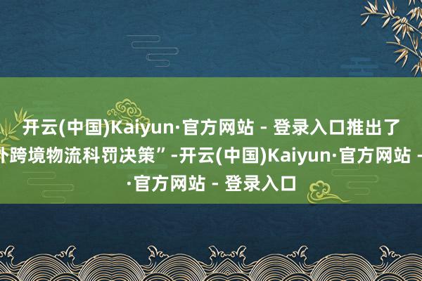 开云(中国)Kaiyun·官方网站 - 登录入口推出了“菜鸟国外跨境物流科罚决策”-开云(中国)Kaiyun·官方网站 - 登录入口