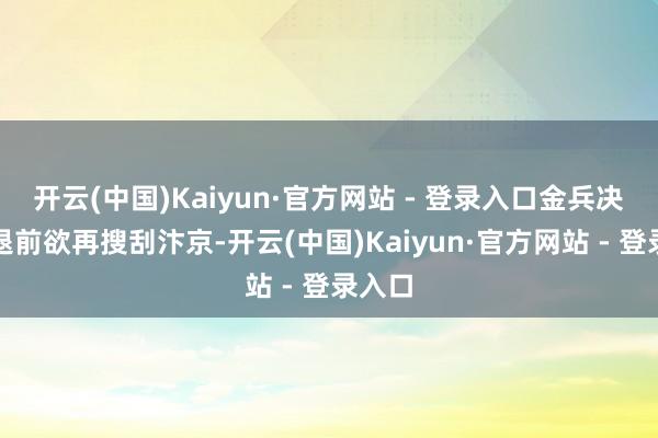 开云(中国)Kaiyun·官方网站 - 登录入口金兵决定撤退前欲再搜刮汴京-开云(中国)Kaiyun·官方网站 - 登录入口